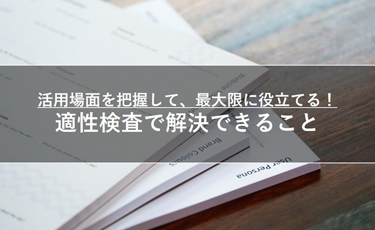 【活用場面を把握して、最大限に役立てる！】適性検査で解決できること