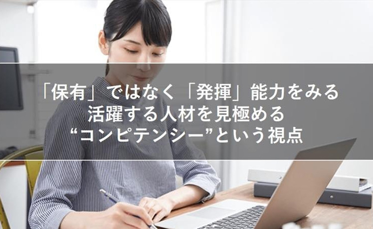 「保有」ではなく「発揮」能力をみる活躍する人材を見極める“コンピテンシー”という視点