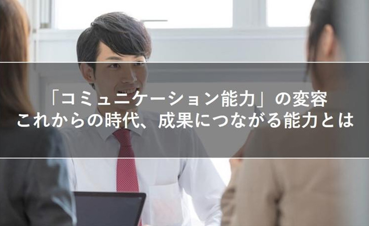 採用選考で重視される「コミュニケーション能力」―これからの時代、成果につながる能力とは