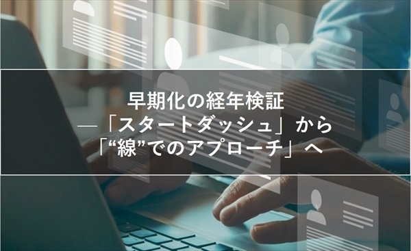 早期化の経年検証 －「スタートダッシュ」から「“線”でのアプローチ」へ